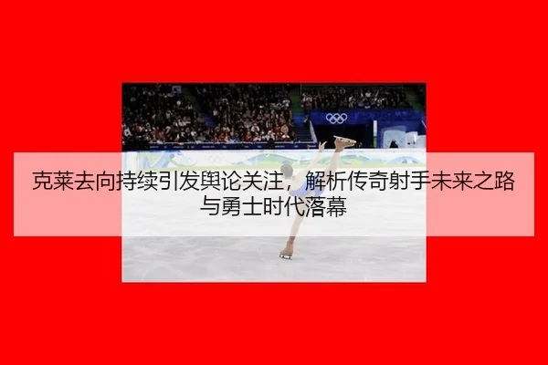 克莱去向持续引发舆论关注，解析传奇射手未来之路与勇士时代落幕 | j9